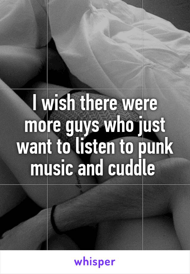 I wish there were more guys who just want to listen to punk music and cuddle 