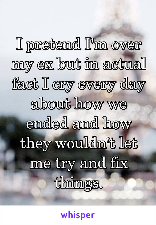 I pretend I'm over my ex but in actual fact I cry every day about how we ended and how they wouldn't let me try and fix things.