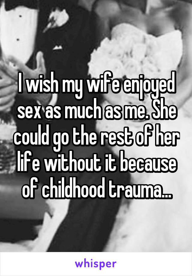 I wish my wife enjoyed sex as much as me. She could go the rest of her life without it because of childhood trauma...