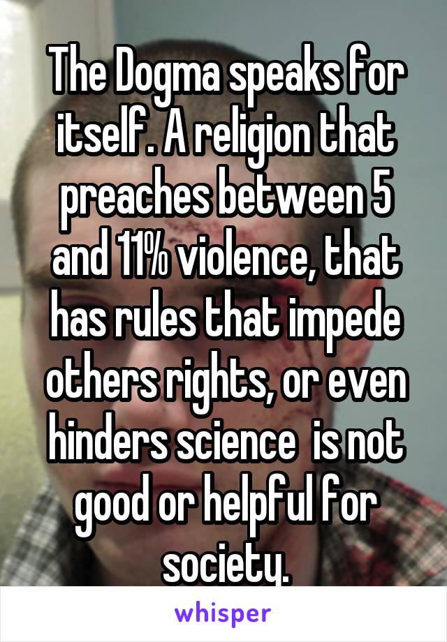The Dogma speaks for itself. A religion that preaches between 5 and 11% violence, that has rules that impede others rights, or even hinders science  is not good or helpful for society.