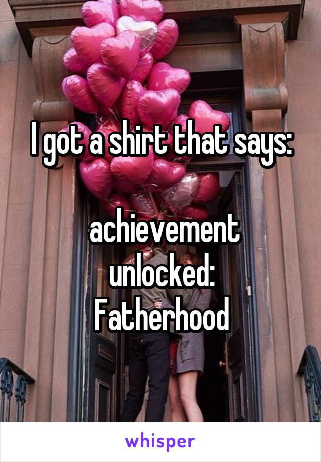 I got a shirt that says:

 achievement unlocked:
Fatherhood