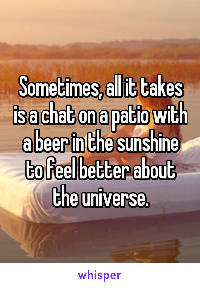 Sometimes, all it takes is a chat on a patio with a beer in the sunshine to feel better about the universe.