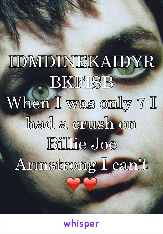 IDMDINEKAIDYRBKFISB 
When I was only 7 I had a crush on Billie Joe Armstrong I can't ❤️❤️