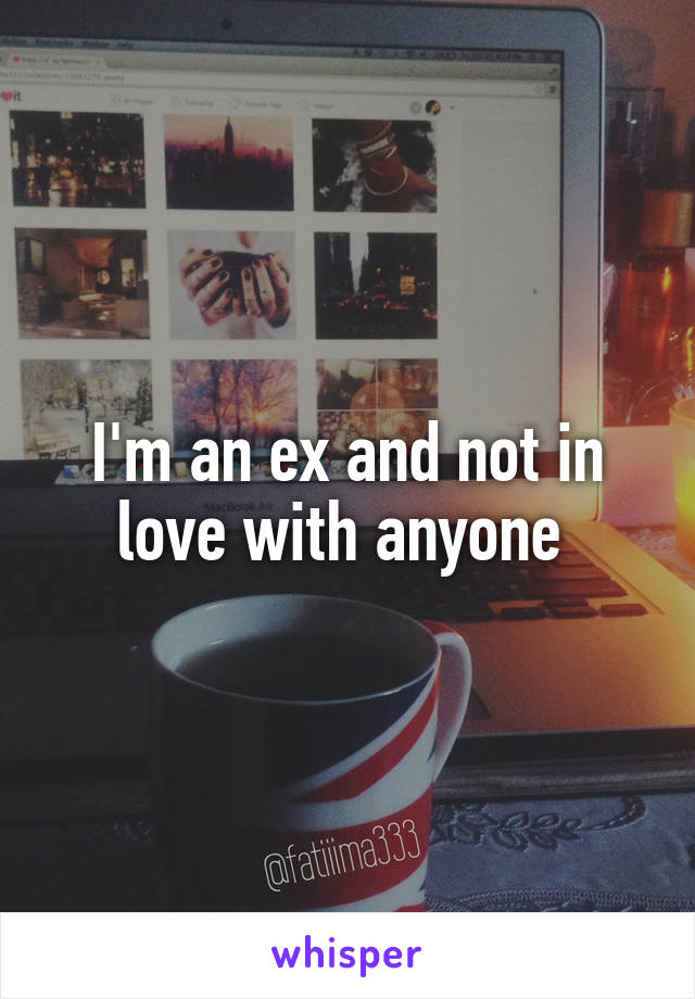 I'm an ex and not in love with anyone 