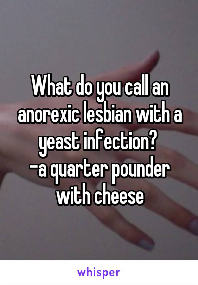 What do you call an anorexic lesbian with a yeast infection? 
-a quarter pounder with cheese