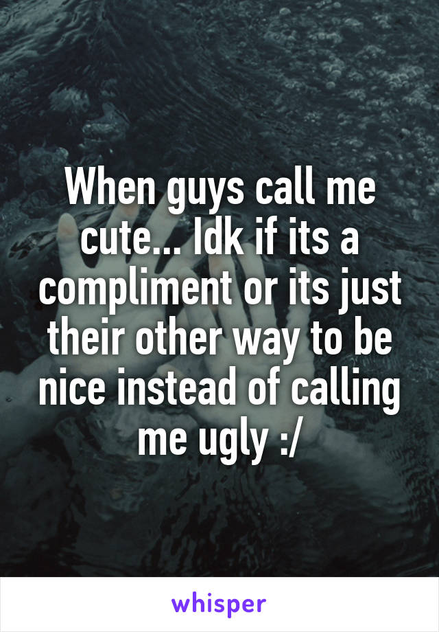 When guys call me cute... Idk if its a compliment or its just their other way to be nice instead of calling me ugly :/