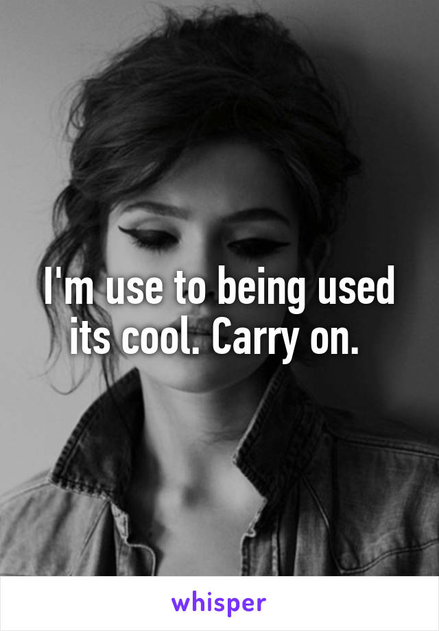 I'm use to being used its cool. Carry on. 