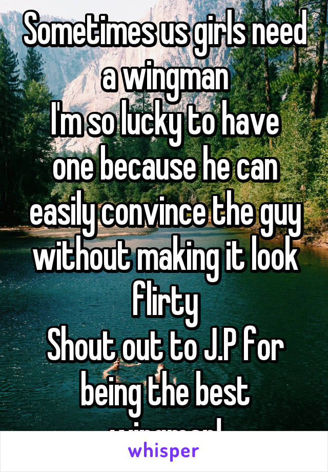 Sometimes us girls need a wingman
I'm so lucky to have one because he can easily convince the guy without making it look flirty
Shout out to J.P for being the best wingman!