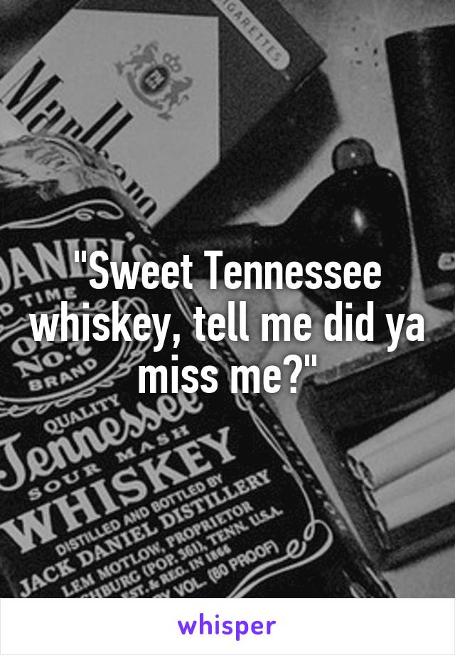 "Sweet Tennessee whiskey, tell me did ya miss me?"