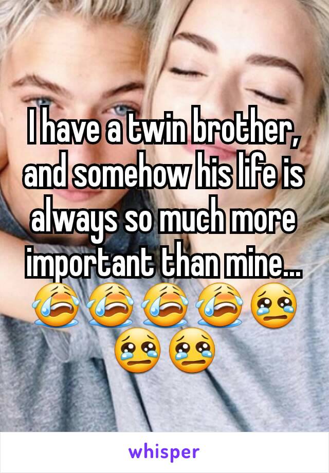 I have a twin brother, and somehow his life is always so much more important than mine...😭😭😭😭😢😢😢