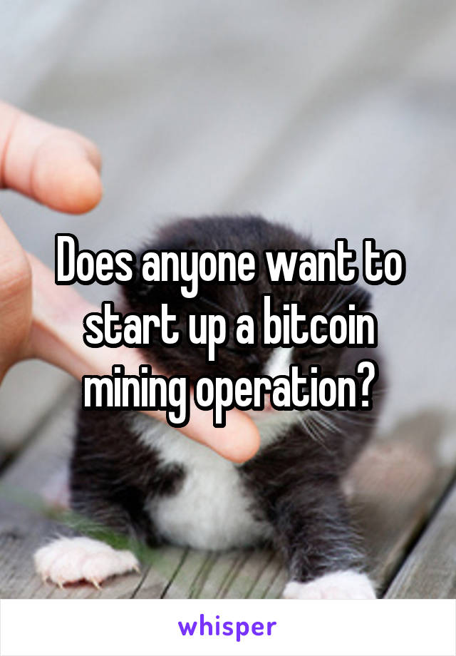 Does anyone want to start up a bitcoin mining operation?