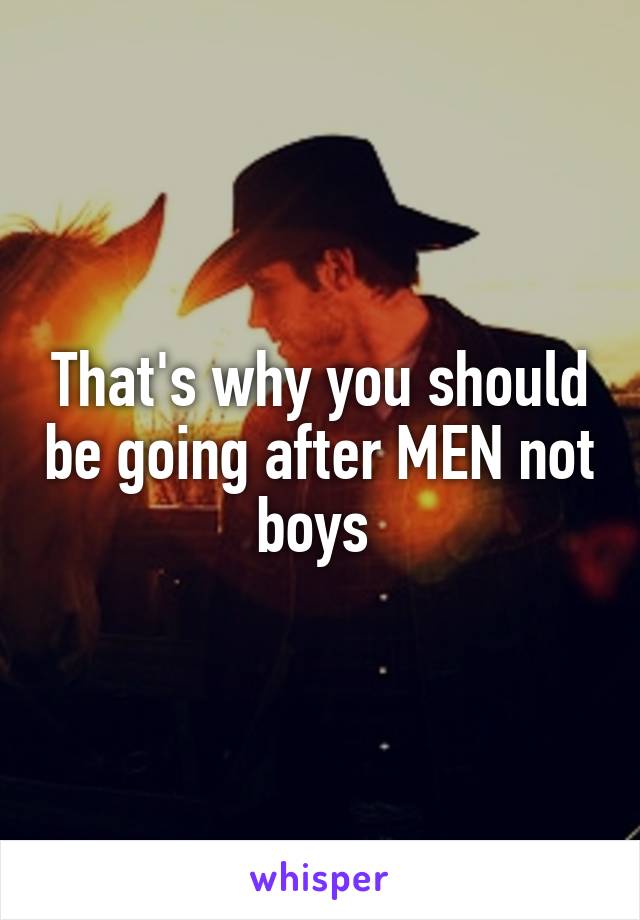 That's why you should be going after MEN not boys 