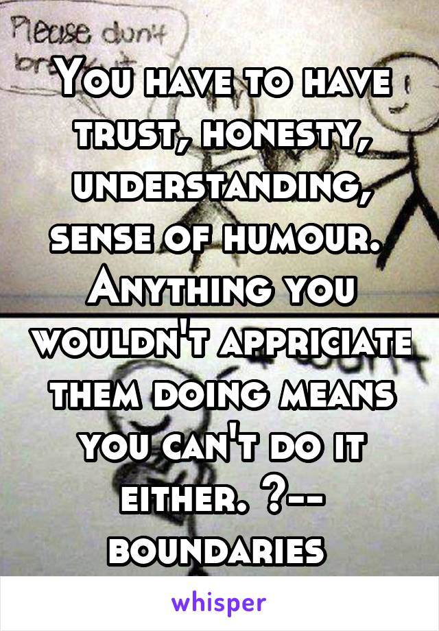 You have to have trust, honesty, understanding, sense of humour. 
Anything you wouldn't appriciate them doing means you can't do it either. <-- boundaries 