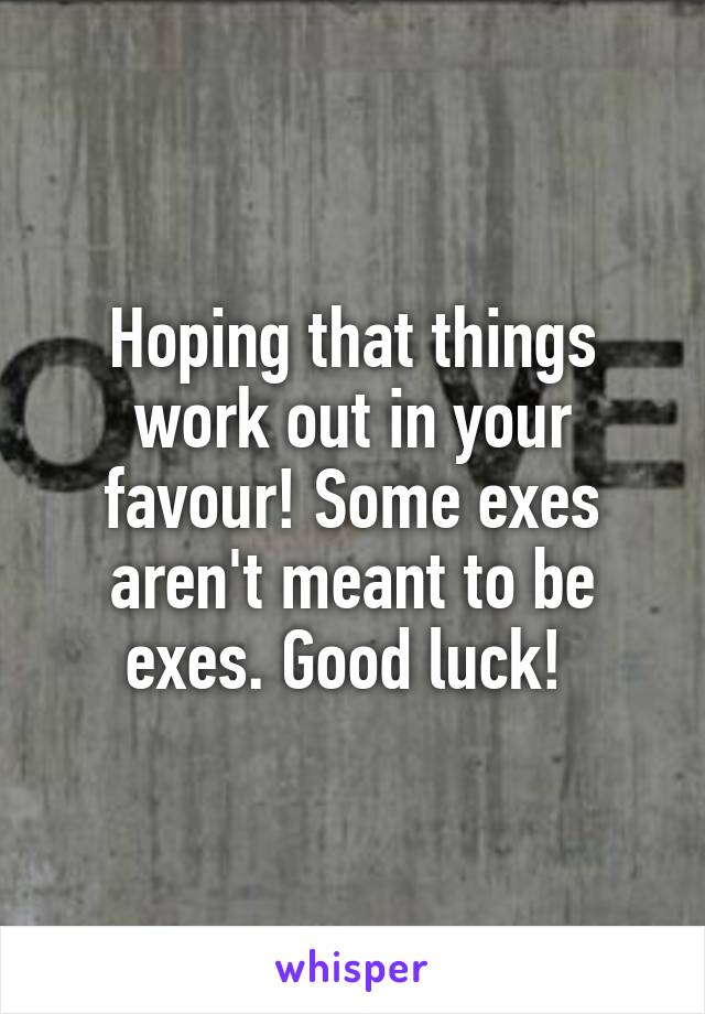 Hoping that things work out in your favour! Some exes aren't meant to be exes. Good luck! 