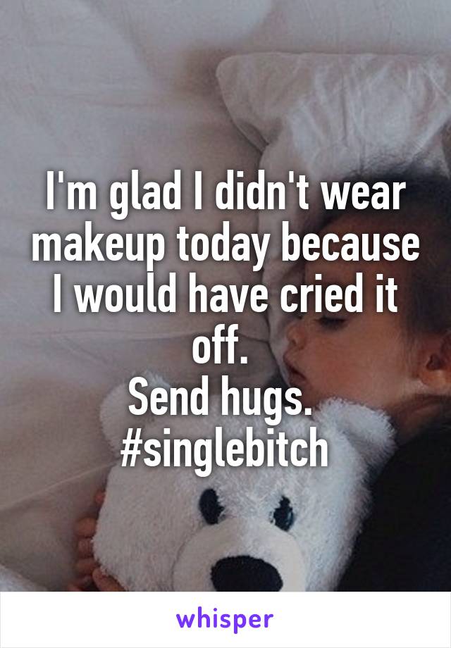 I'm glad I didn't wear makeup today because I would have cried it off. 
Send hugs. 
#singlebitch