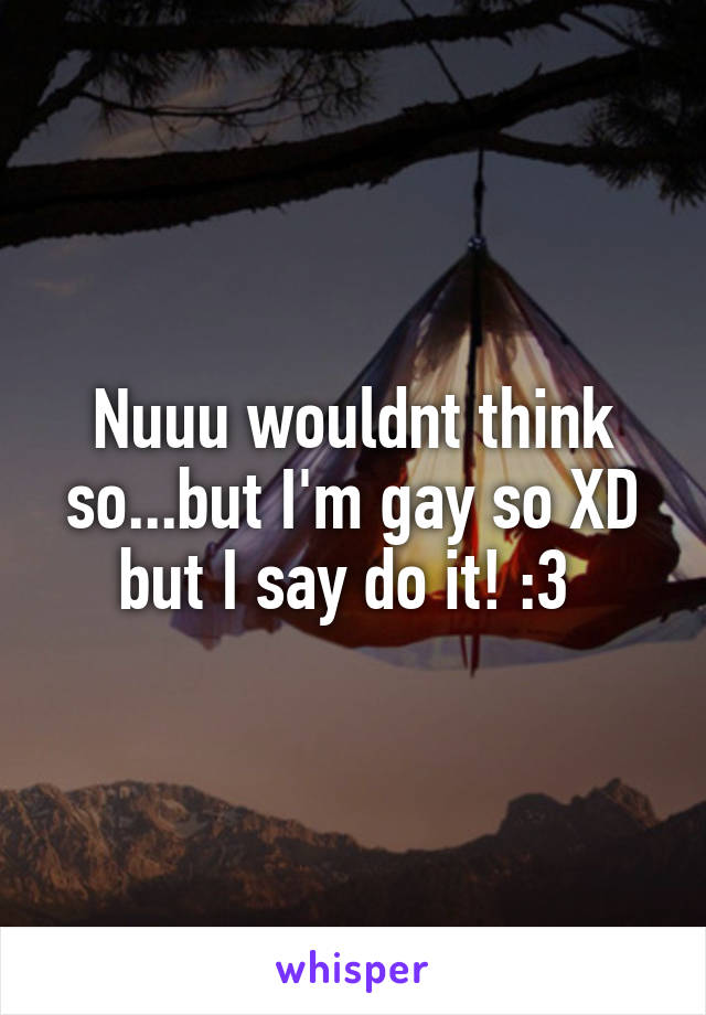 Nuuu wouldnt think so...but I'm gay so XD but I say do it! :3 