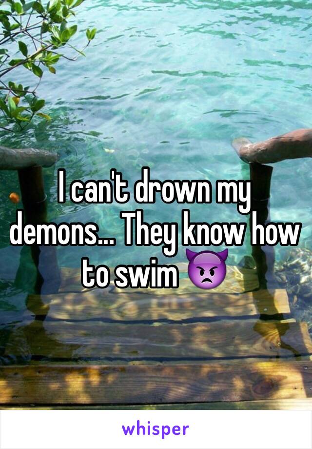 I can't drown my demons... They know how to swim 👿