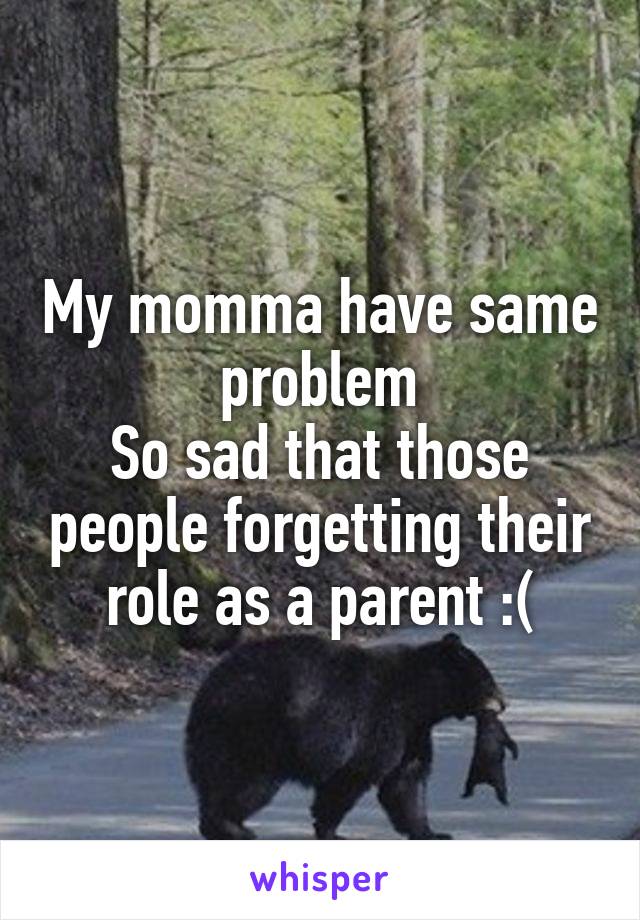 My momma have same problem
So sad that those people forgetting their role as a parent :(