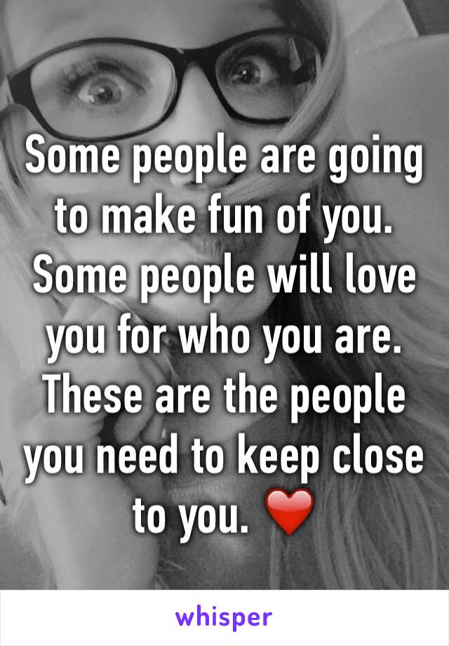 Some people are going to make fun of you. Some people will love you for who you are. These are the people you need to keep close to you. ❤️