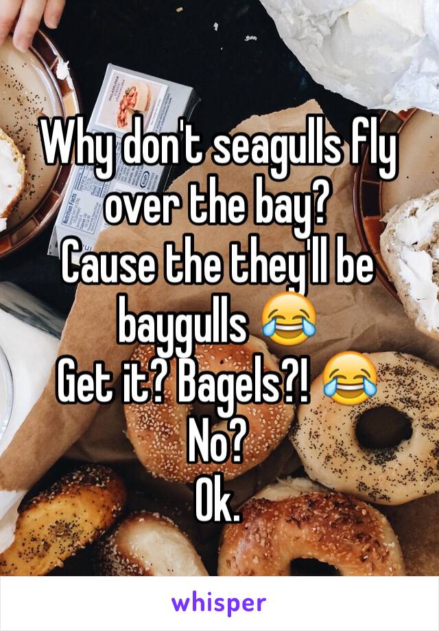 Why don't seagulls fly over the bay?
Cause the they'll be baygulls 😂
Get it? Bagels?! 😂
No?
Ok.