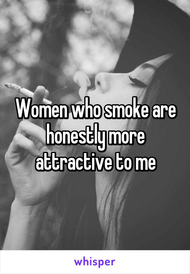 Women who smoke are honestly more attractive to me