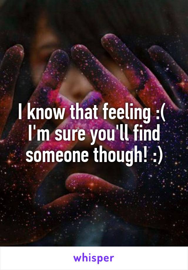 I know that feeling :( 
I'm sure you'll find someone though! :)