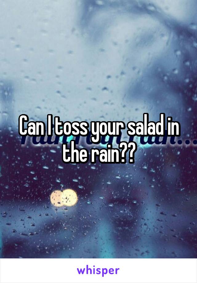 Can I toss your salad in the rain??