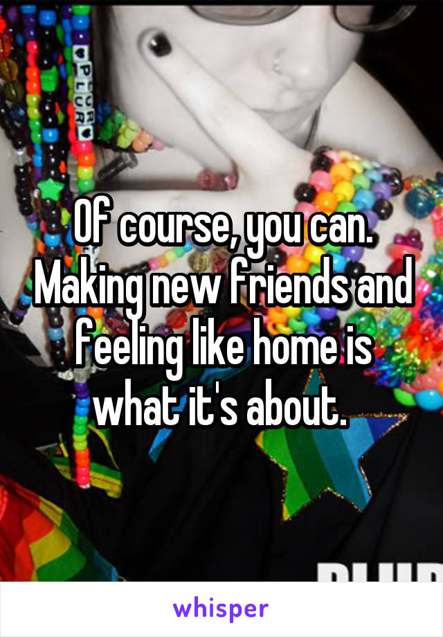 Of course, you can. Making new friends and feeling like home is what it's about. 