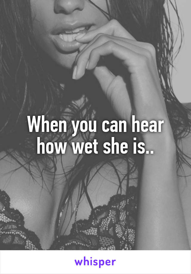 When you can hear how wet she is..