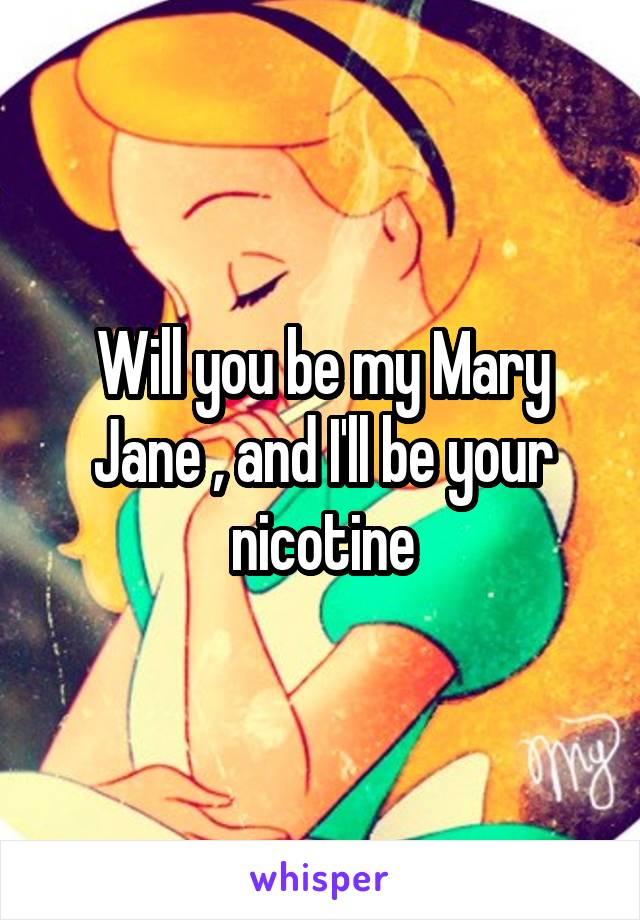 Will you be my Mary Jane , and I'll be your nicotine