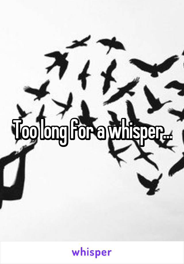 Too long for a whisper...