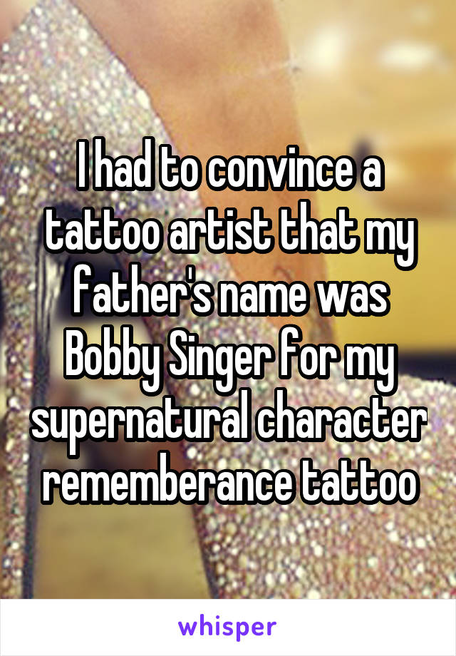 I had to convince a tattoo artist that my father's name was Bobby Singer for my supernatural character rememberance tattoo