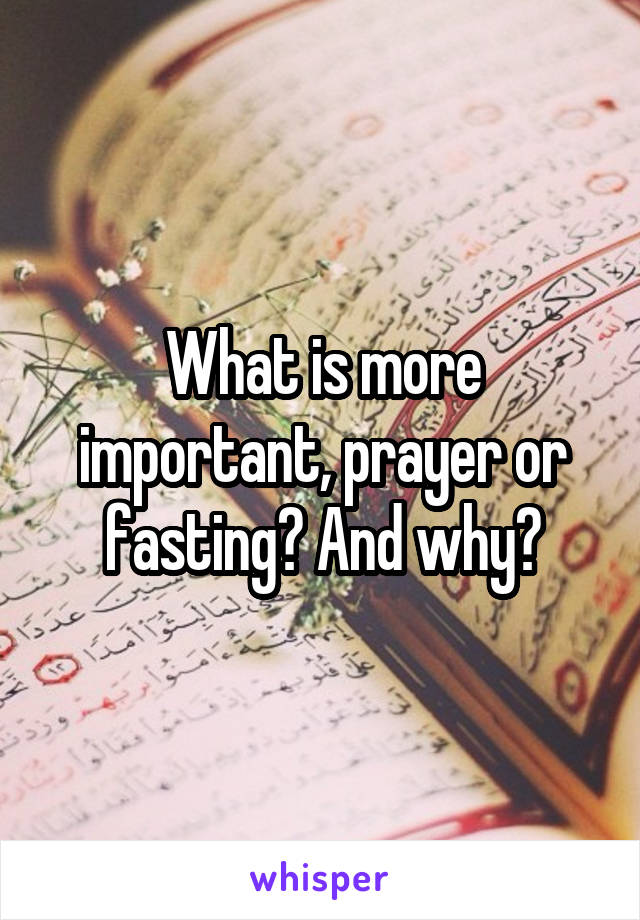 What is more important, prayer or fasting? And why?