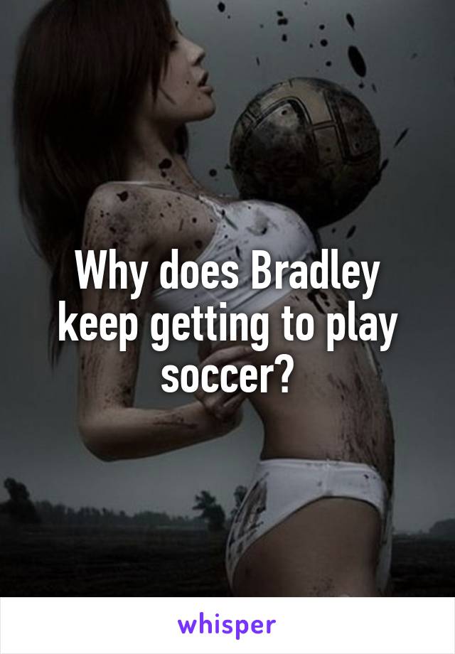 Why does Bradley keep getting to play soccer?