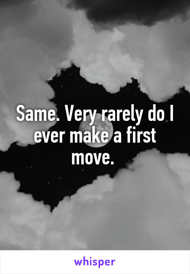 Same. Very rarely do I ever make a first move. 