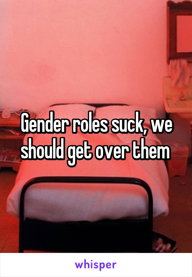 Gender roles suck, we should get over them 