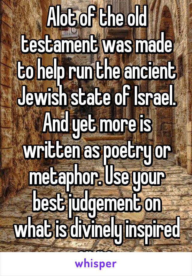 Alot of the old testament was made to help run the ancient Jewish state of Israel. And yet more is written as poetry or metaphor. Use your best judgement on what is divinely inspired or no.