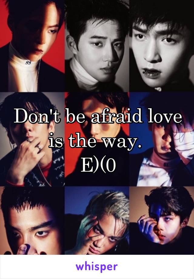 Don't be afraid love is the way. 
E)(0