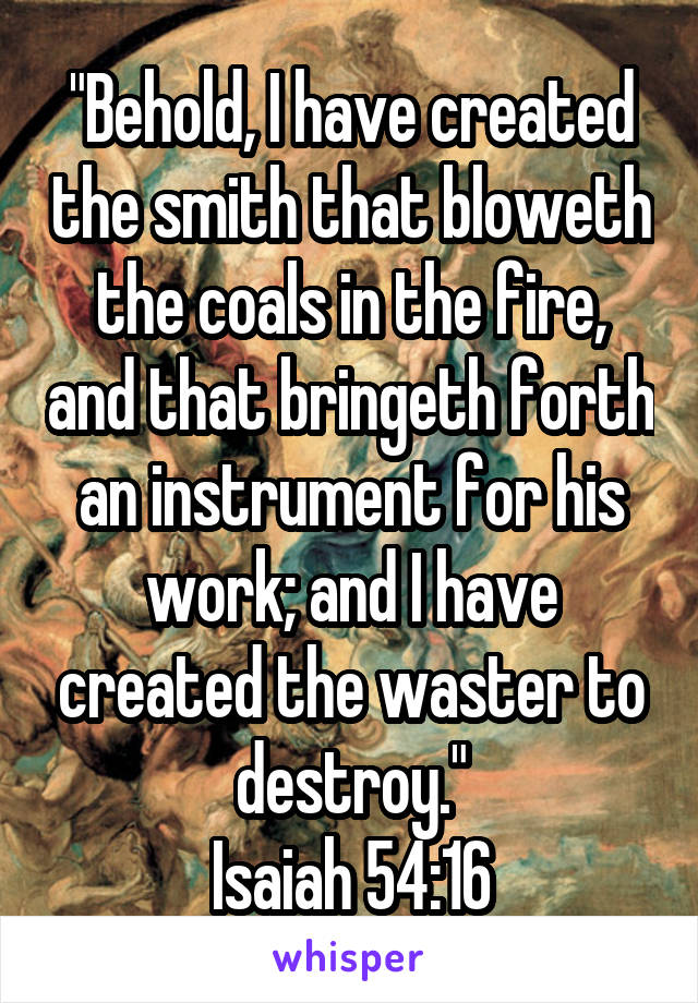 "Behold, I have created the smith that bloweth the coals in the fire, and that bringeth forth an instrument for his work; and I have created the waster to destroy."
Isaiah 54:16