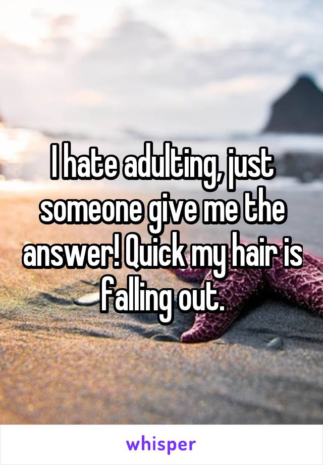 I hate adulting, just someone give me the answer! Quick my hair is falling out.