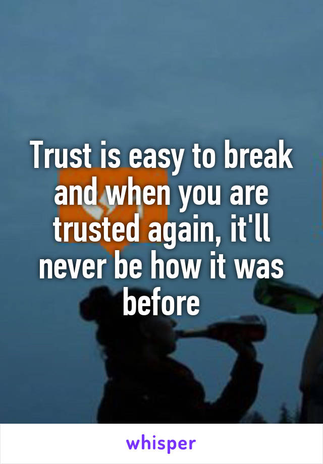 Trust is easy to break and when you are trusted again, it'll never be how it was before