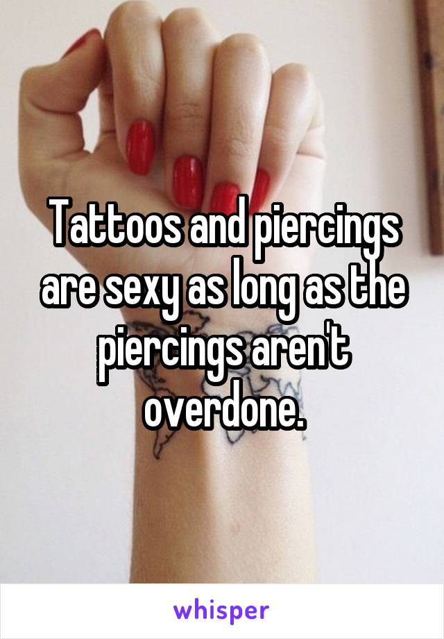 Tattoos and piercings are sexy as long as the piercings aren't overdone.