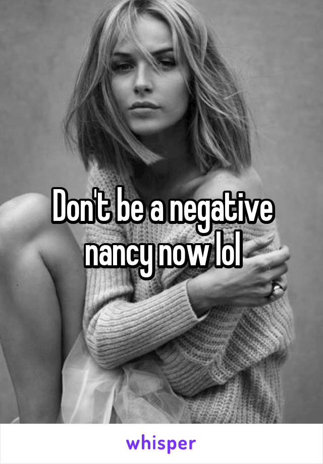 Don't be a negative nancy now lol