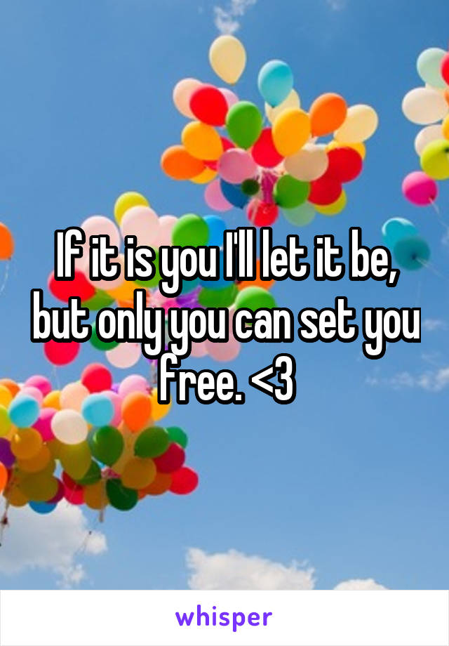 If it is you I'll let it be, but only you can set you free. <3