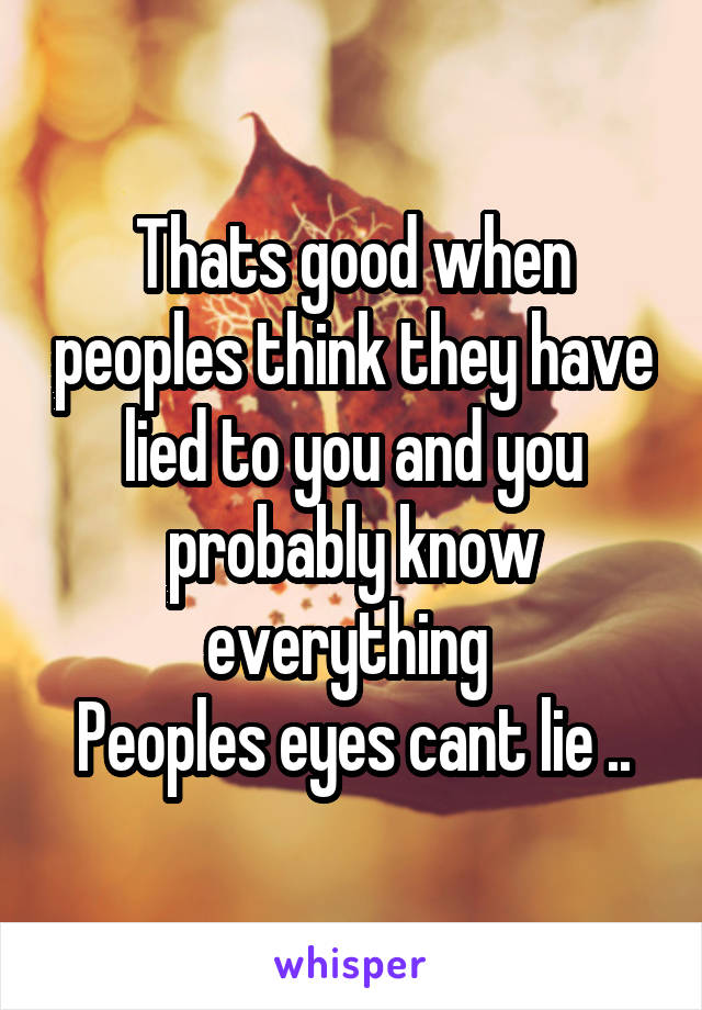 Thats good when peoples think they have lied to you and you probably know everything 
Peoples eyes cant lie ..