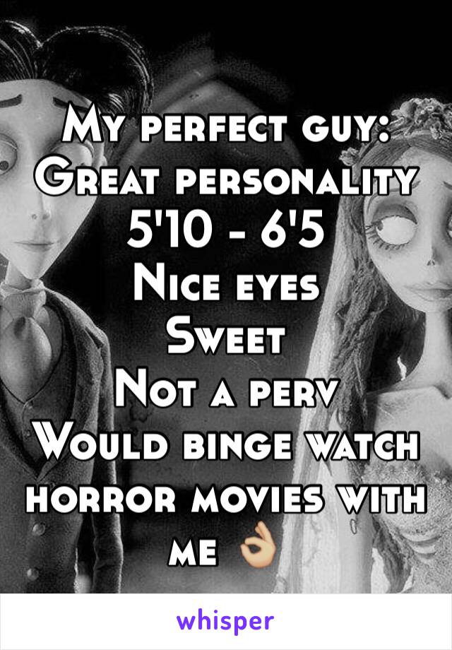 My perfect guy: 
Great personality 
5'10 - 6'5 
Nice eyes 
Sweet
Not a perv
Would binge watch horror movies with me 👌🏼