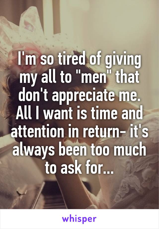 I'm so tired of giving my all to "men" that don't appreciate me. All I want is time and attention in return- it's always been too much to ask for...