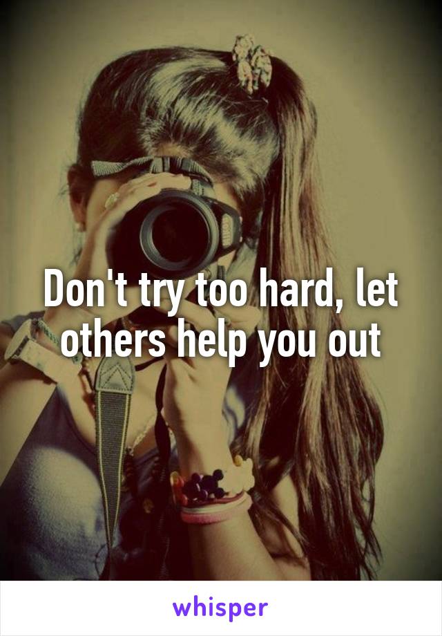 Don't try too hard, let others help you out