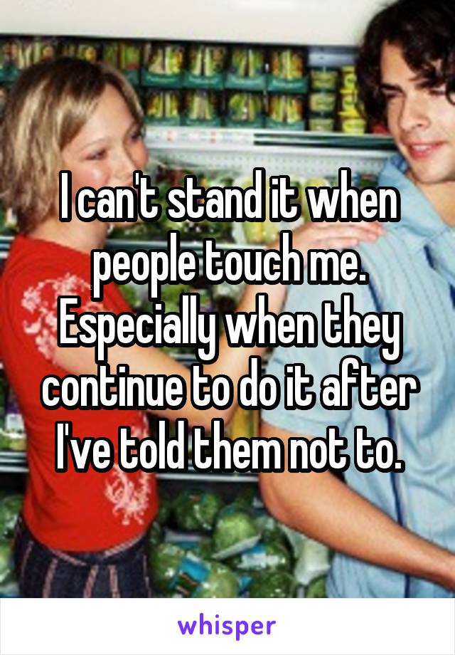 I can't stand it when people touch me. Especially when they continue to do it after I've told them not to.