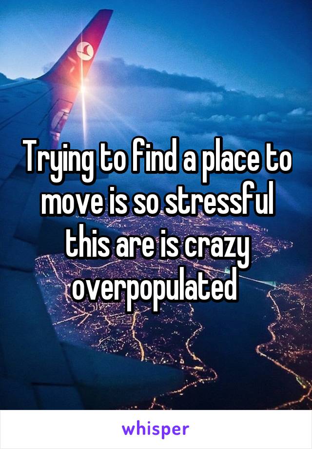 Trying to find a place to move is so stressful this are is crazy overpopulated 